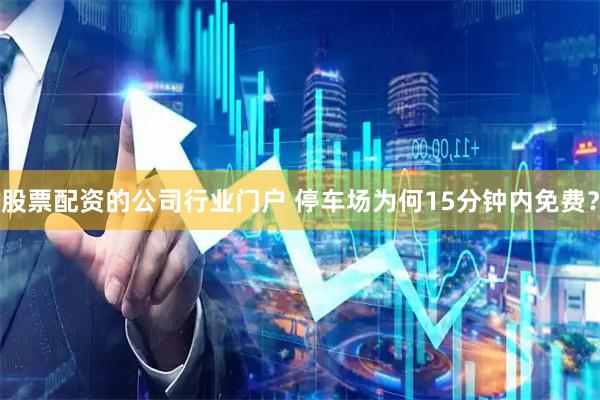 股票配资的公司行业门户 停车场为何15分钟内免费？