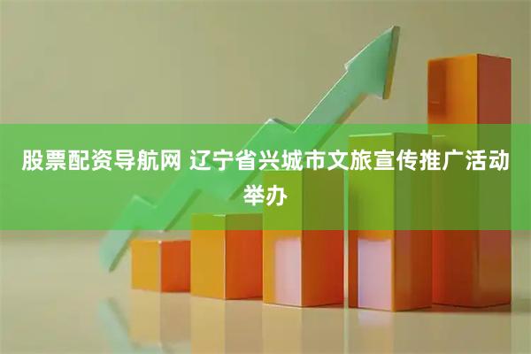 股票配资导航网 辽宁省兴城市文旅宣传推广活动举办