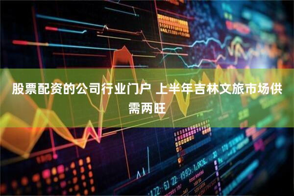 股票配资的公司行业门户 上半年吉林文旅市场供需两旺