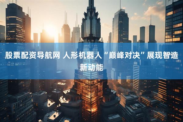 股票配资导航网 人形机器人“巅峰对决”展现智造新动能