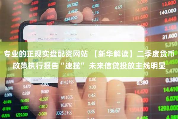 专业的正规实盘配资网站 【新华解读】二季度货币政策执行报告“速揽” 未来信贷投放主线明显