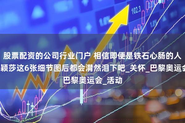 股票配资的公司行业门户 相信即便是铁石心肠的人看了孙颖莎这6张细节图后都会潸然泪下吧_关怀_巴黎奥运会_活动