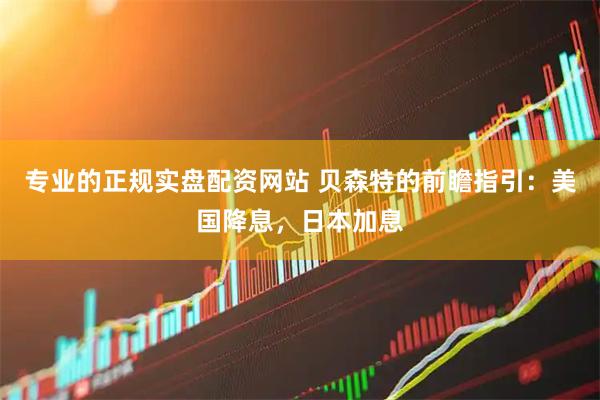 专业的正规实盘配资网站 贝森特的前瞻指引：美国降息，日本加息