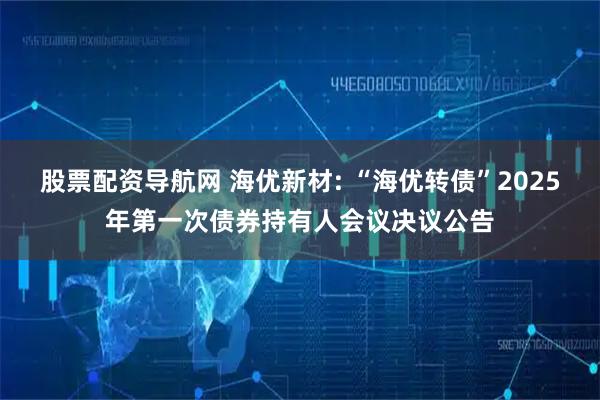 股票配资导航网 海优新材: “海优转债”2025年第一次债券持有人会议决议公告