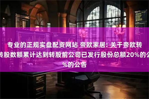 专业的正规实盘配资网站 帝欧家居: 关于帝欧转债转股数额累计达到转股前公司已发行股份总额20%的公告