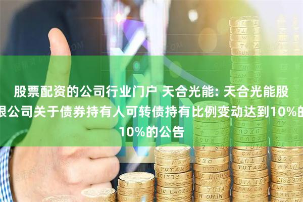 股票配资的公司行业门户 天合光能: 天合光能股份有限公司关于债券持有人可转债持有比例变动达到10%的公告