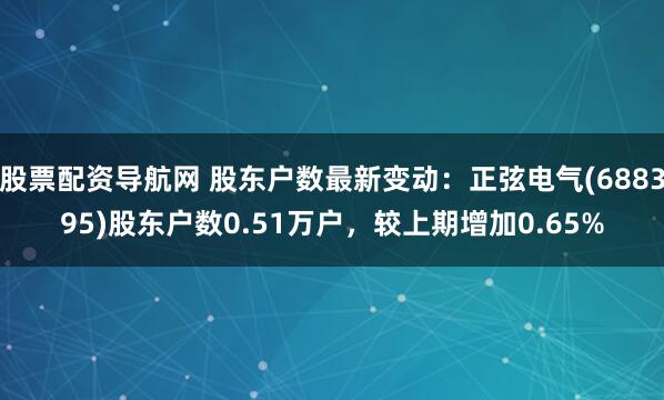 股票配资导航网 股东户数最新变动：正弦电气(688395)股东户数0.51万户，较上期增加0.65%