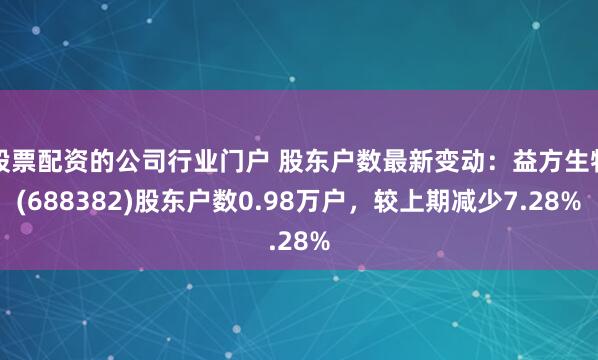 股票配资的公司行业门户 股东户数最新变动：益方生物(688382)股东户数0.98万户，较上期减少7.28%