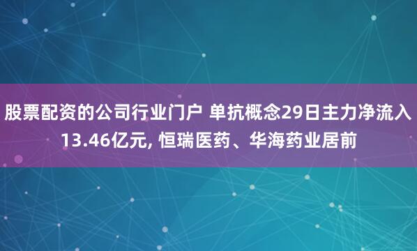股票配资的公司行业门户 单抗概念29日主力净流入13.46亿元, 恒瑞医药、华海药业居前