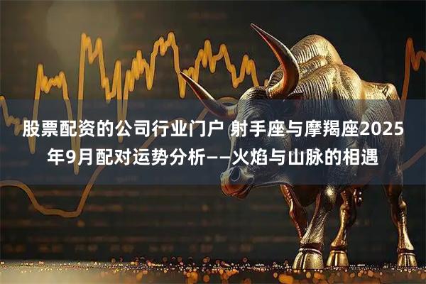 股票配资的公司行业门户 射手座与摩羯座2025年9月配对运势分析——火焰与山脉的相遇