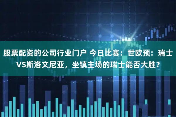 股票配资的公司行业门户 今日比赛：世欧预：瑞士VS斯洛文尼亚，坐镇主场的瑞士能否大胜？