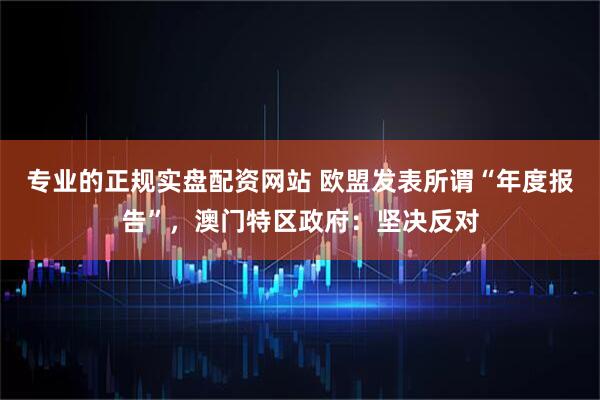 专业的正规实盘配资网站 欧盟发表所谓“年度报告”,澳门特区政府:坚决反对