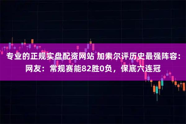 专业的正规实盘配资网站 加索尔评历史最强阵容:网友:常规赛能82胜0负,保底六连冠