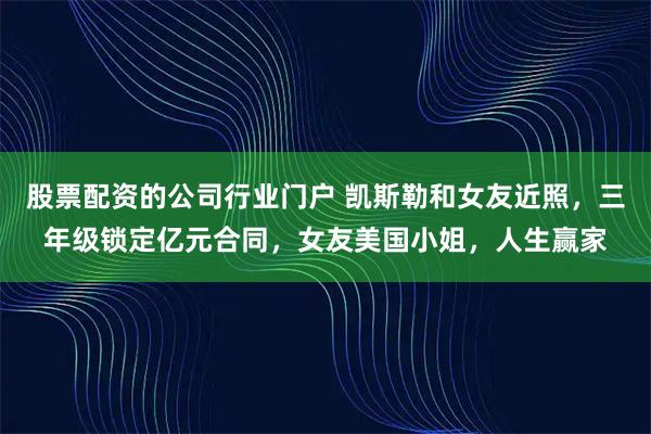 股票配资的公司行业门户 凯斯勒和女友近照，三年级锁定亿元合同，女友美国小姐，人生赢家