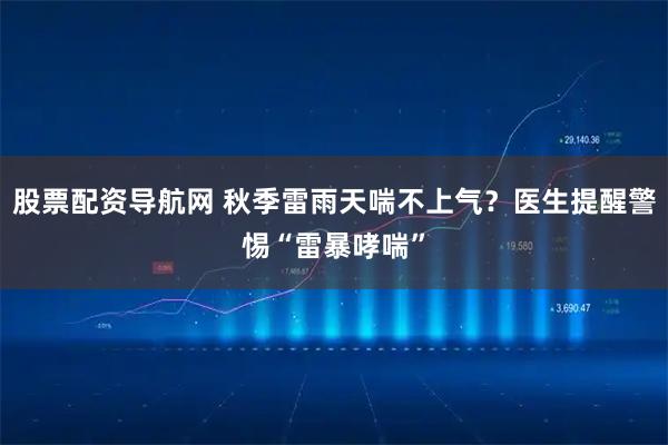 股票配资导航网 秋季雷雨天喘不上气?医生提醒警惕“雷暴哮喘”