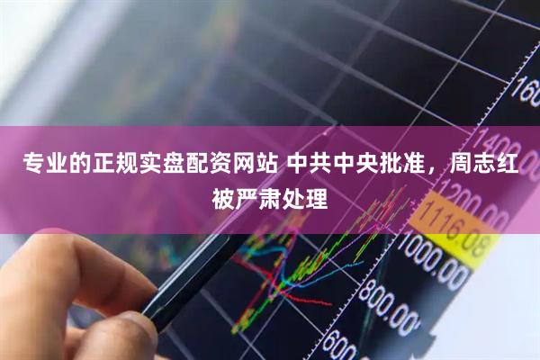 专业的正规实盘配资网站 中共中央批准，周志红被严肃处理