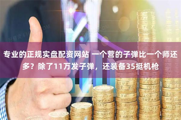 专业的正规实盘配资网站 一个营的子弹比一个师还多?除了11万发子弹,还装备35挺机枪