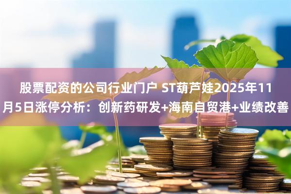 股票配资的公司行业门户 ST葫芦娃2025年11月5日涨停分析：创新药研发+海南自贸港+业绩改善