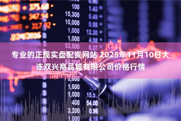 专业的正规实盘配资网站 2025年11月10日大连双兴商品城有限公司价格行情
