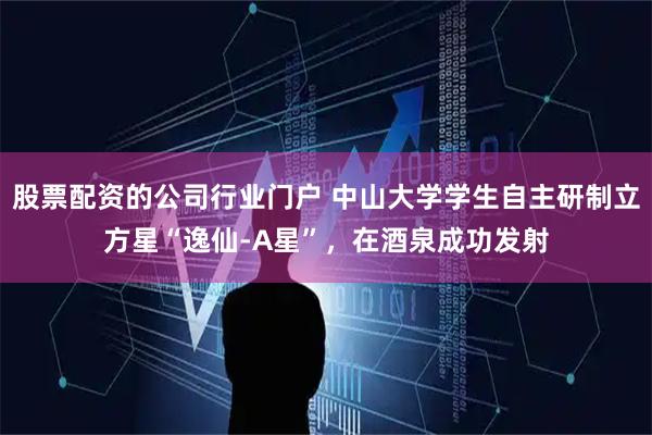 股票配资的公司行业门户 中山大学学生自主研制立方星“逸仙-A星”，在酒泉成功发射