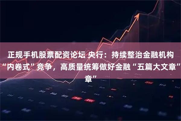 正规手机股票配资论坛 央行：持续整治金融机构“内卷式”竞争，高质量统筹做好金融“五篇大文章”