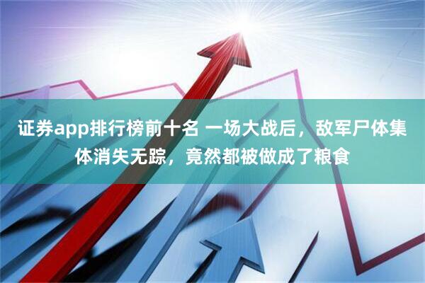 证券app排行榜前十名 一场大战后，敌军尸体集体消失无踪，竟然都被做成了粮食