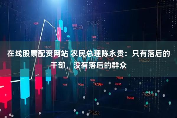 在线股票配资网站 农民总理陈永贵：只有落后的干部，没有落后的群众