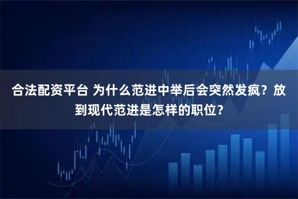 合法配资平台 为什么范进中举后会突然发疯？放到现代范进是怎样的职位？