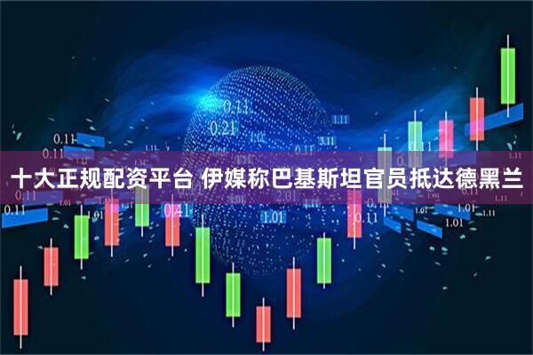 十大正规配资平台 伊媒称巴基斯坦官员抵达德黑兰