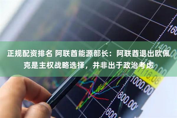 正规配资排名 阿联酋能源部长：阿联酋退出欧佩克是主权战略选择，并非出于政治考虑